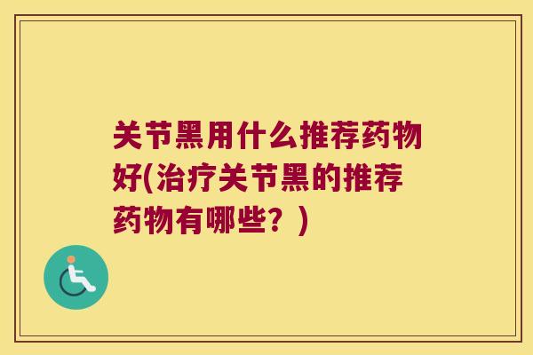 关节黑用什么推荐药物好(治疗关节黑的推荐药物有哪些?)