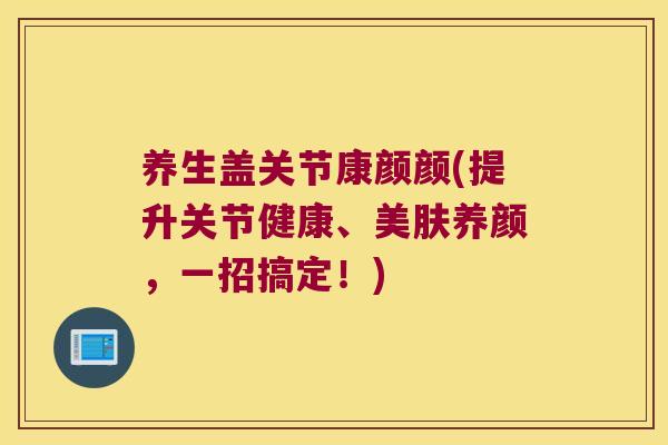 养生盖关节康颜颜(提升关节健康、美肤养颜,一招搞定!)