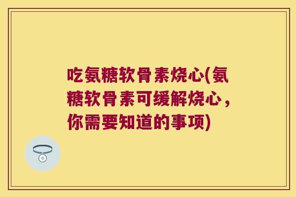 吃氨糖软骨素烧心(氨糖软骨素可缓解烧心,你需要知道的事项)
