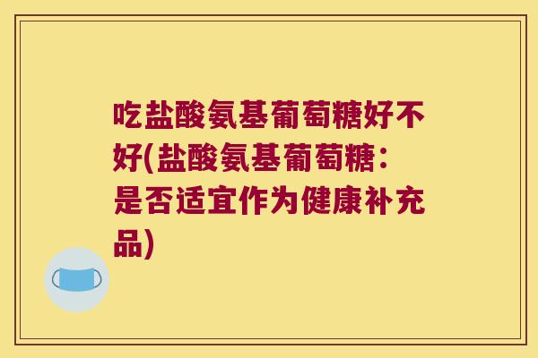 吃盐酸氨基葡萄糖好不好(盐酸氨基葡萄糖:是否适宜作为健康补充品) 吃盐酸氨基葡萄糖好不好(盐酸氨基葡萄糖:是否适宜作为健康补充品)