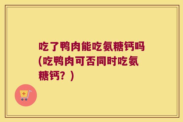 吃了鸭肉能吃氨糖钙吗(吃鸭肉可否同时吃氨糖钙?)