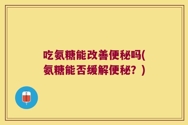 吃氨糖能改善便秘吗(氨糖能否缓解便秘?)