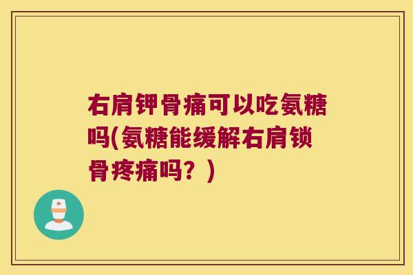 右肩钾骨痛可以吃氨糖吗(氨糖能缓解右肩锁骨疼痛吗?)