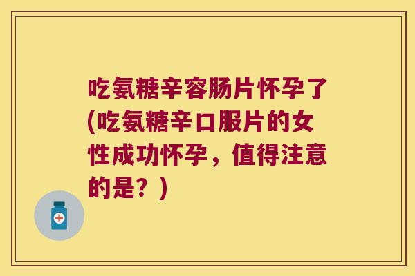 吃氨糖辛容肠片怀孕了(吃氨糖辛口服片的女性成功怀孕,值得注意的是?)