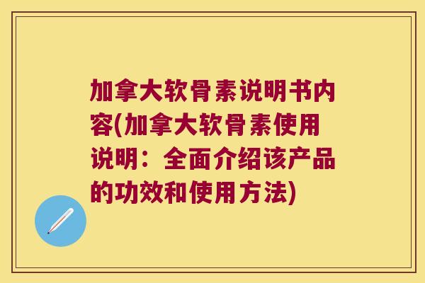 加拿大软骨素说明书内容(加拿大软骨素使用说明:全面介绍该产品的功效和使用方法)