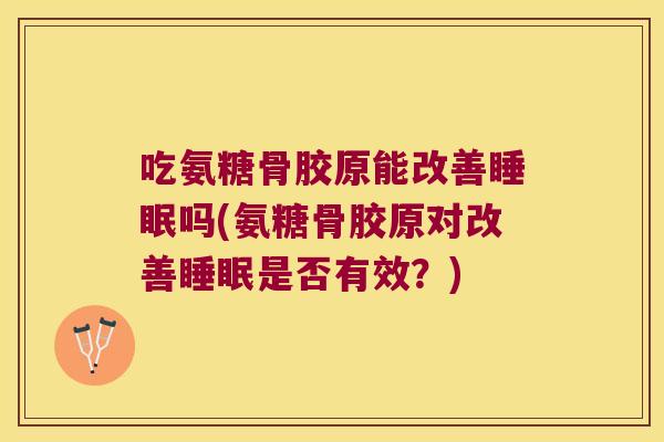吃氨糖骨胶原能改善睡眠吗(氨糖骨胶原对改善睡眠是否有效?)