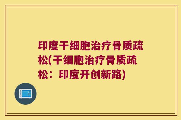 印度干细胞治疗骨质疏松(干细胞治疗骨质疏松:印度开创新路)