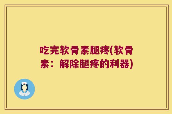 吃完软骨素腿疼(软骨素:解除腿疼的利器)