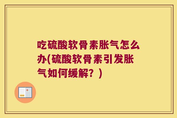 吃硫酸软骨素胀气怎么办(硫酸软骨素引发胀气如何缓解?)