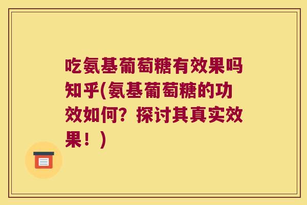 吃氨基葡萄糖有效果吗知乎(氨基葡萄糖的功效如何?探讨其真实效果!)