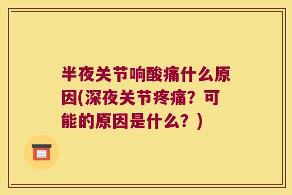 半夜关节响酸痛什么原因(深夜关节疼痛?可能的原因是什么?)