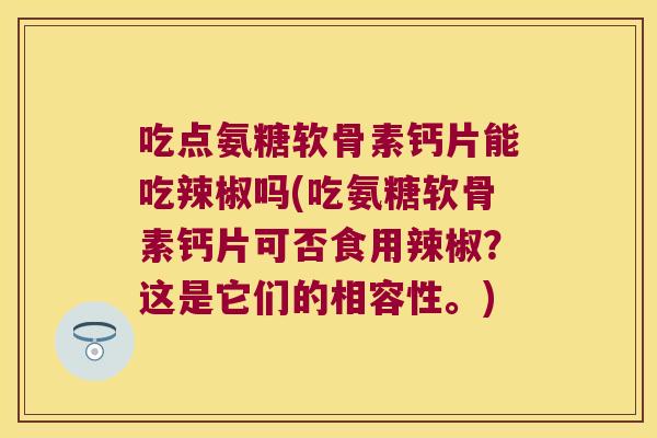 吃点氨糖软骨素钙片能吃辣椒吗(吃氨糖软骨素钙片可否食用辣椒?这是它们的相容性。)