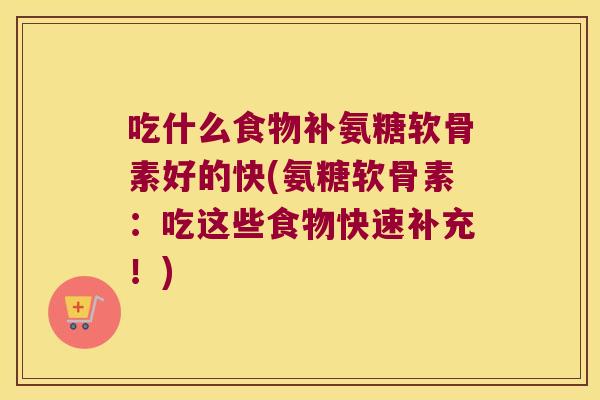 吃什么食物补氨糖软骨素好的快(氨糖软骨素:吃这些食物快速补充!) 吃什么食物补氨糖软骨素好的快(氨糖软骨素:吃这些食物快速补充!)
