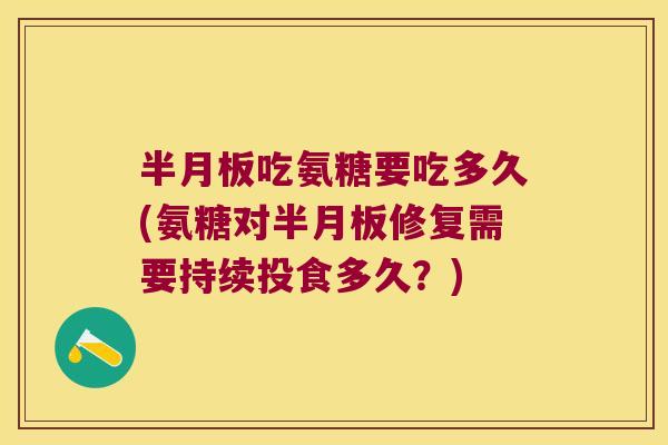 半月板吃氨糖要吃多久(氨糖对半月板修复需要持续投食多久?)