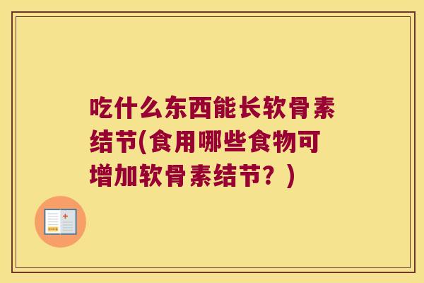 吃什么东西能长软骨素结节(食用哪些食物可增加软骨素结节?)
