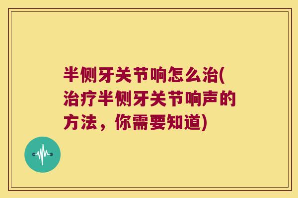 半侧牙关节响怎么治(治疗半侧牙关节响声的方法，你需要知道)