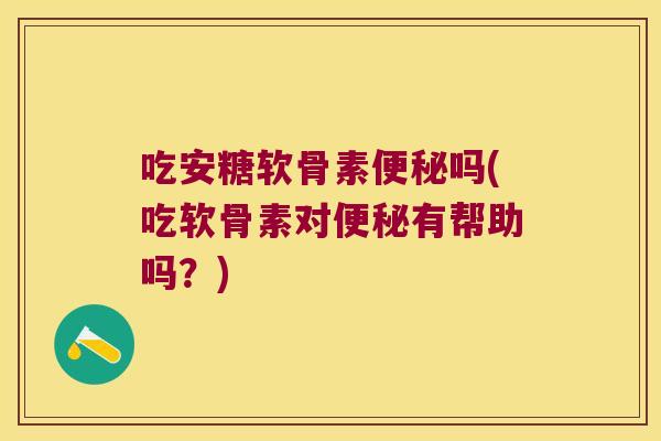 吃安糖软骨素便秘吗(吃软骨素对便秘有帮助吗?)