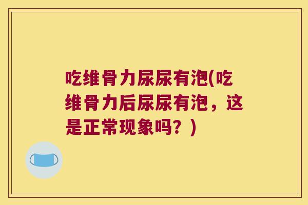 吃维骨力尿尿有泡(吃维骨力后尿尿有泡,这是正常现象吗?)