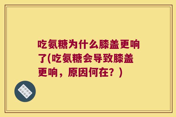 吃氨糖为什么膝盖更响了(吃氨糖会导致膝盖更响,原因何在?)