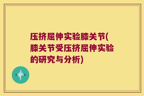 压挤屈伸实验膝关节(膝关节受压挤屈伸实验的研究与分析)