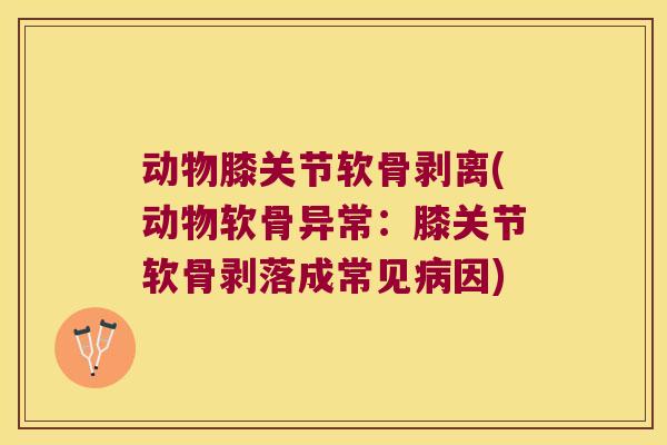 动物膝关节软骨剥离(动物软骨异常:膝关节软骨剥落成常见因) 动物膝关节软骨剥离(动物软骨异常:膝关节软骨剥落成常见因)