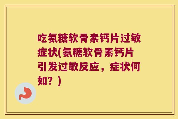 吃氨糖软骨素钙片过敏症状(氨糖软骨素钙片引发过敏反应,症状何如?)
