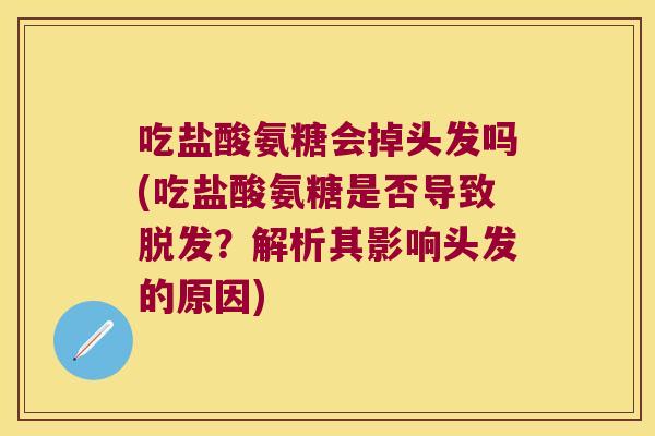 吃盐酸氨糖会掉头发吗(吃盐酸氨糖是否导致脱发?解析其影响头发的原因)