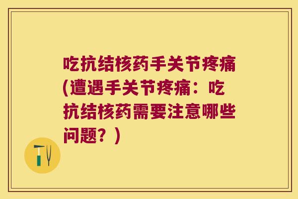 吃抗结核药手关节疼痛(遭遇手关节疼痛:吃抗结核药需要注意哪些问题?)