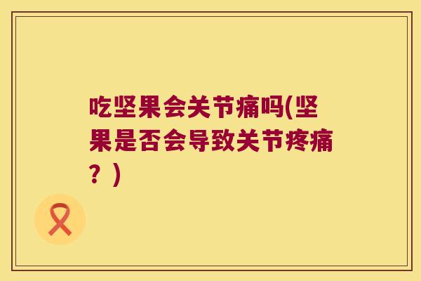 吃坚果会关节痛吗(坚果是否会导致关节疼痛?)