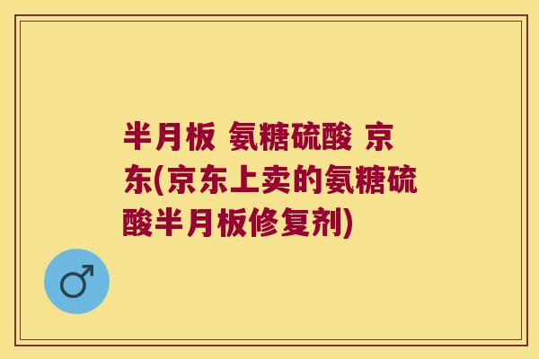 半月板 氨糖硫酸 京东(京东上卖的氨糖硫酸半月板修复剂)