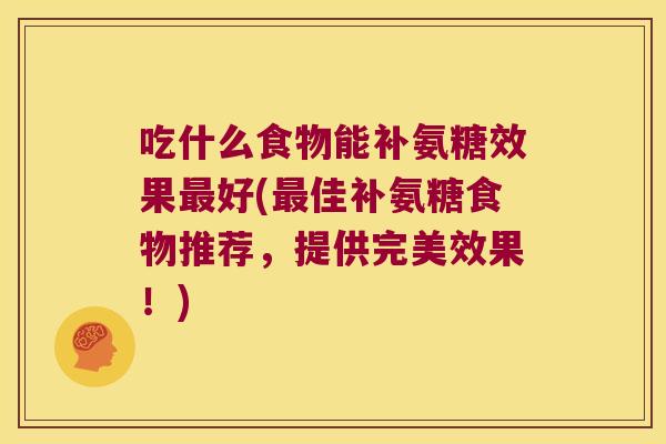 吃什么食物能补氨糖效果最好(最佳补氨糖食物推荐，提供完美效果！)