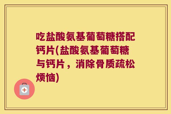 吃盐酸氨基葡萄糖搭配钙片(盐酸氨基葡萄糖与钙片,消除骨质疏松烦恼)