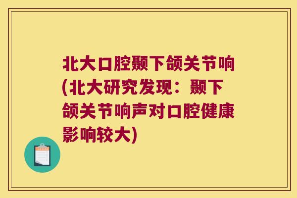 北大口腔颞下颌关节响(北大研究发现:颞下颌关节响声对口腔健康影响较大)