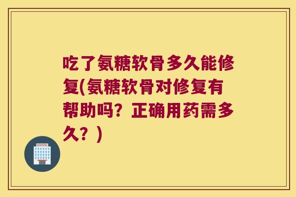 吃了氨糖软骨多久能修复(氨糖软骨对修复有帮助吗?正确用药需多久?) 吃了氨糖软骨多久能修复(氨糖软骨对修复有帮助吗?正确用药需多久?)
