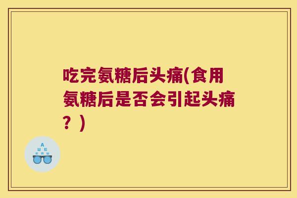 吃完氨糖后头痛(食用氨糖后是否会引起头痛?)