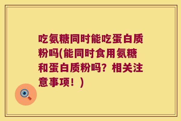 吃氨糖同时能吃蛋白质粉吗(能同时食用氨糖和蛋白质粉吗?相关注意事项!)