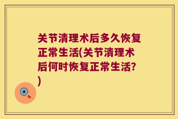 关节清理术后多久恢复正常生活(关节清理术后何时恢复正常生活?)