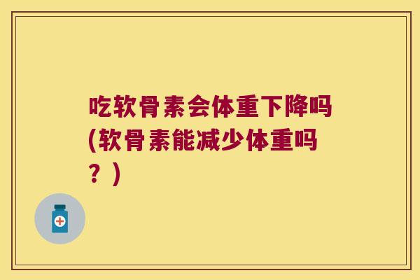 吃软骨素会体重下降吗(软骨素能减少体重吗?) 吃软骨素会体重下降吗(软骨素能减少体重吗?)