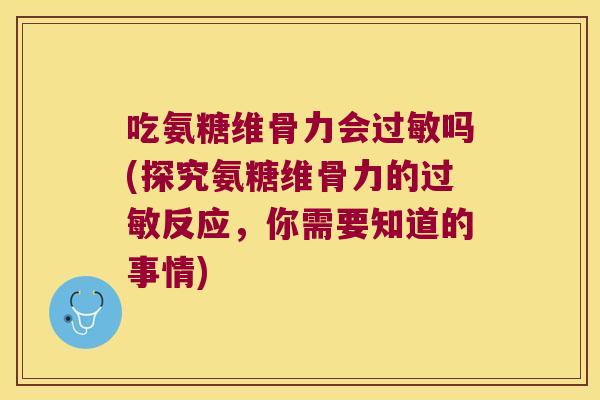 吃氨糖维骨力会吗(探究氨糖维骨力的反应,你需要知道的事情) 吃氨糖维骨力会吗(探究氨糖维骨力的反应,你需要知道的事情)
