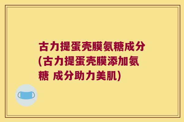 古力提蛋壳膜氨糖成分(古力提蛋壳膜添加氨糖 成分助力美肌)