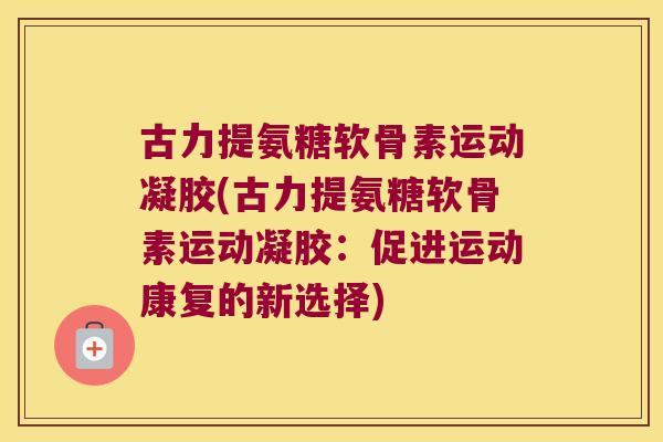 古力提氨糖软骨素运动凝胶(古力提氨糖软骨素运动凝胶:促进运动康复的新选择)