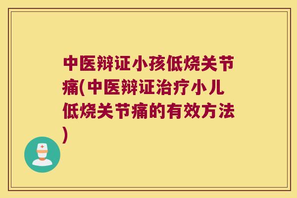 中医辩证小孩低烧关节痛(中医辩证治疗小儿低烧关节痛的有效方法)