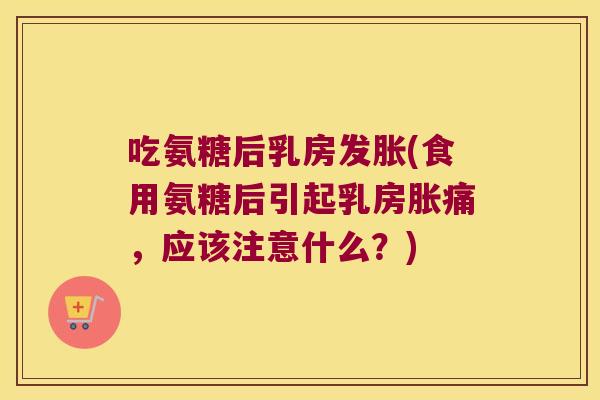 吃氨糖后乳房发胀(食用氨糖后引起乳房胀痛,应该注意什么?)