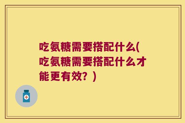 吃氨糖需要搭配什么(吃氨糖需要搭配什么才能更有效?)