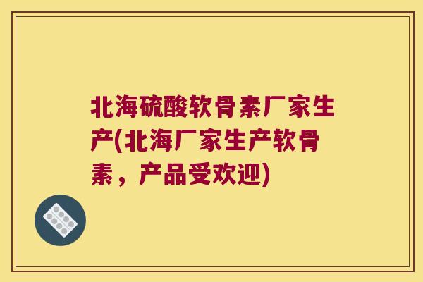 北海硫酸软骨素厂家生产(北海厂家生产软骨素,产品受欢迎)