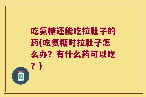 吃氨糖还能吃拉肚子的药(吃氨糖时拉肚子怎么办?有什么药可以吃?)