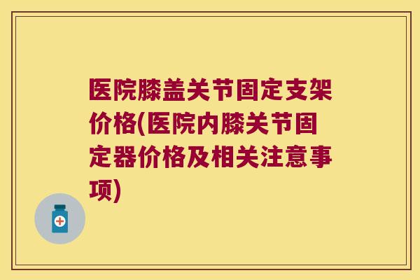 医院膝盖关节固定支架价格(医院内膝关节固定器价格及相关注意事项)