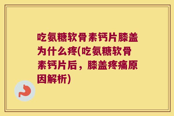 吃氨糖软骨素钙片膝盖为什么疼(吃氨糖软骨素钙片后,膝盖疼痛原因解析)