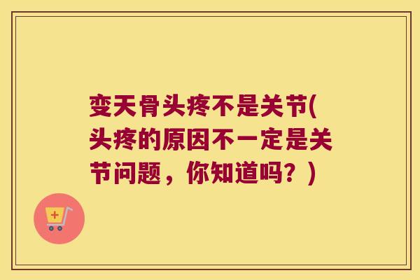 变天骨头疼不是关节(头疼的原因不一定是关节问题,你知道吗?)