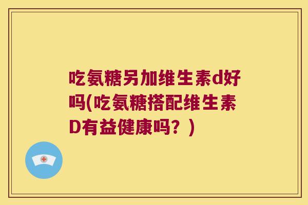 吃氨糖另加维生素d好吗(吃氨糖搭配维生素D有益健康吗?)